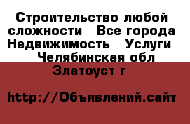 Строительство любой сложности - Все города Недвижимость » Услуги   . Челябинская обл.,Златоуст г.